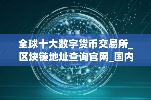 全球十大数字货币交易所_区块链地址查询官网_国内买币