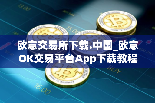 欧意交易所下载.中国_欧意OK交易平台App下载教程