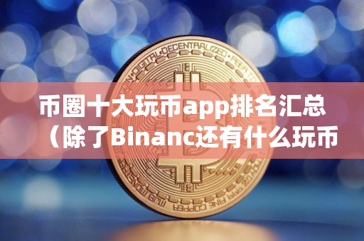 币圈十大玩币app排名汇总（除了Binanc还有什么玩币其他平台）