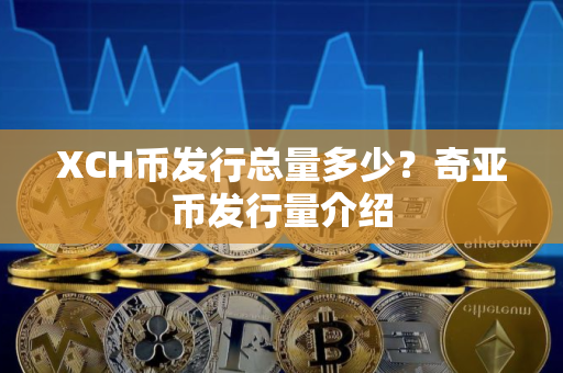 XCH币发行总量多少？奇亚币发行量介绍