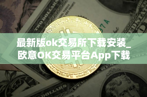 最新版ok交易所下载安装_欧意OK交易平台App下载教程