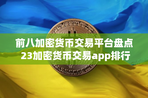 前八加密货币交易平台盘点 23加密货币交易app排行