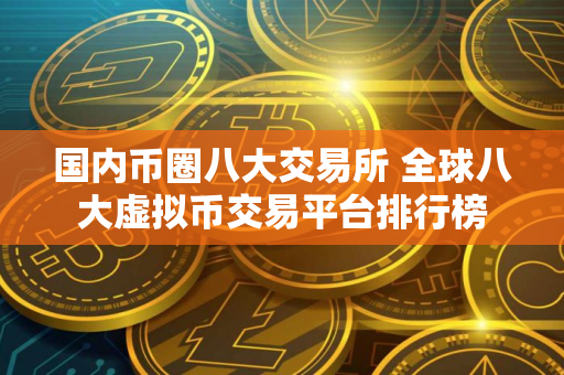国内币圈八大交易所 全球八大虚拟币交易平台排行榜