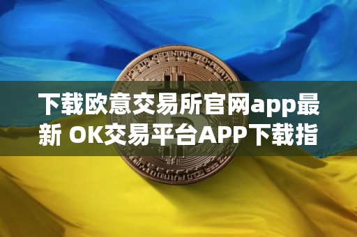 下载欧意交易所官网app最新 OK交易平台APP下载指南