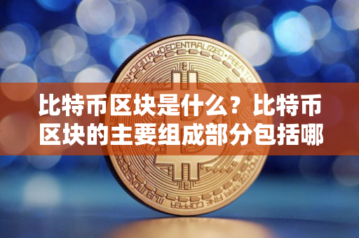 比特币区块是什么？比特币区块的主要组成部分包括哪些？