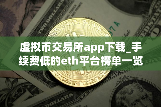 虚拟币交易所app下载_手续费低的eth平台榜单一览