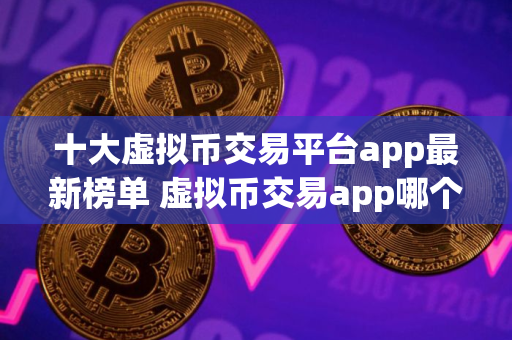 十大虚拟币交易平台app最新榜单 虚拟币交易app哪个好用
