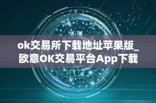 ok交易所下载地址苹果版_欧意OK交易平台App下载教程