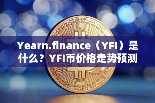 Yearn.finance（YFI）是什么？YFI币价格走势预测