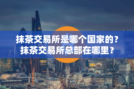 抹茶交易所是哪个国家的？抹茶交易所总部在哪里？