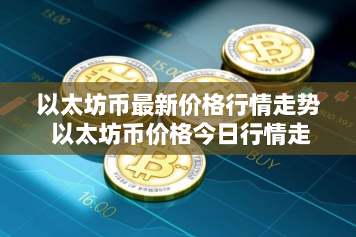 以太坊币最新价格行情走势 以太坊币价格今日行情走势