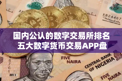 国内公认的数字交易所排名 五大数字货币交易APP盘点