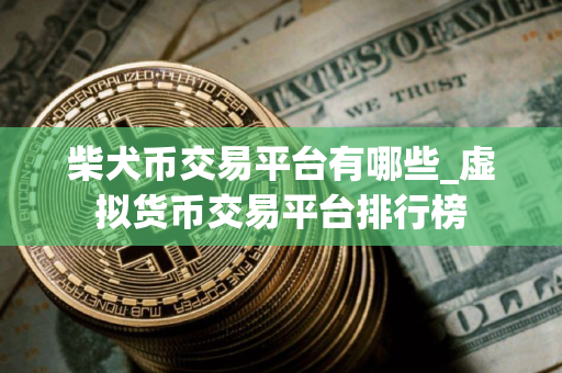 柴犬币交易平台有哪些_虚拟货币交易平台排行榜