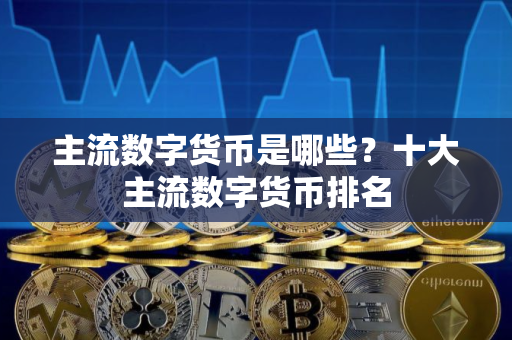 主流数字货币是哪些?十大主流数字货币排名 主流数字货币是哪些?十大主流数字货币排名