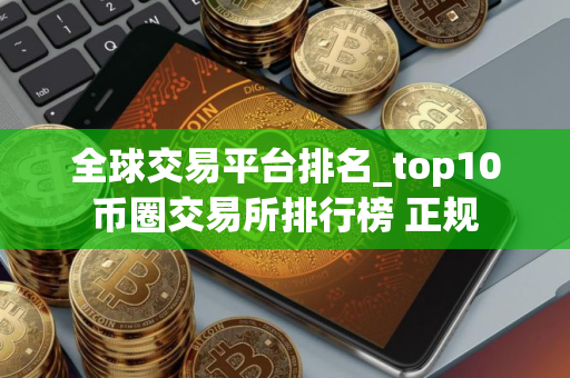 全球交易平台排名_top10币圈交易所排行榜 正规