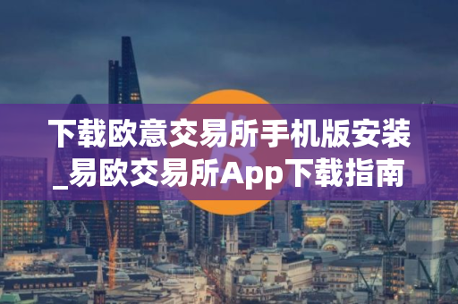 下载欧意交易所手机版安装_易欧交易所App下载指南
