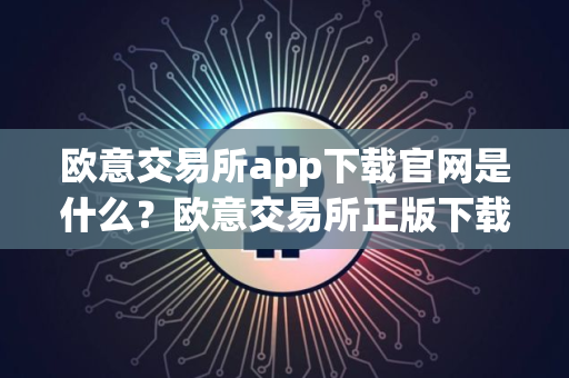 欧意交易所app下载官网是什么？欧意交易所正版下载 官方网站直通车