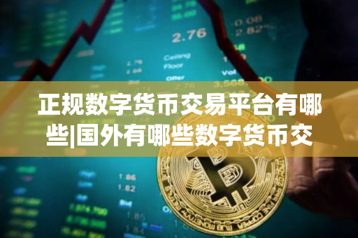 正规数字货币交易平台有哪些|国外有哪些数字货币交易平台