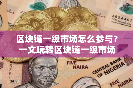 区块链一级市场怎么参与？一文玩转区块链一级市场