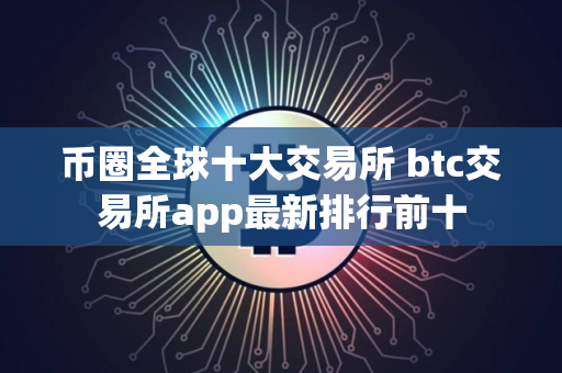 币圈全球十大交易所 btc交易所app最新排行前十