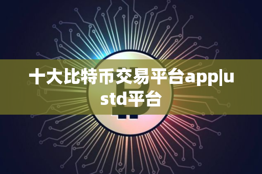 十大比特币交易平台app|ustd平台 十大比特币交易平台app|ustd平台