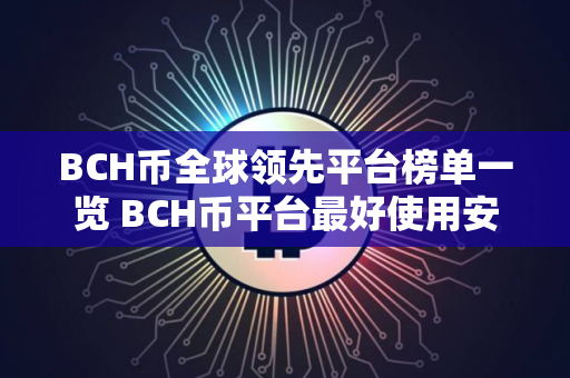 BCH币全球领先平台榜单一览 BCH币平台最好使用安卓榜单