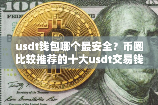 usdt钱包哪个最安全？币圈比较推荐的十大usdt交易钱包