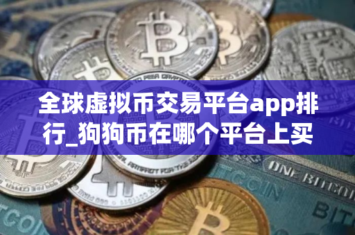 全球虚拟币交易平台app排行_狗狗币在哪个平台上买最正规