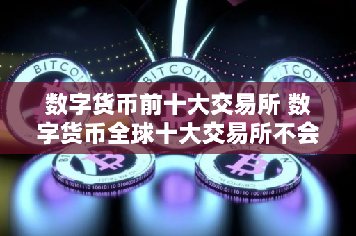 数字货币前十大交易所 数字货币全球十大交易所不会被清