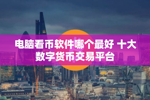 电脑看币软件哪个最好 十大数字货币交易平台