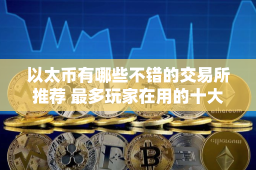 以太币有哪些不错的交易所推荐 最多玩家在用的十大以太币交易所必看