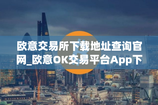 欧意交易所下载地址查询官网_欧意OK交易平台App下载教程