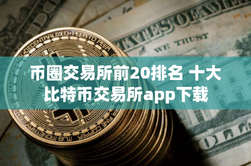 币圈交易所前20排名 十大比特币交易所app下载