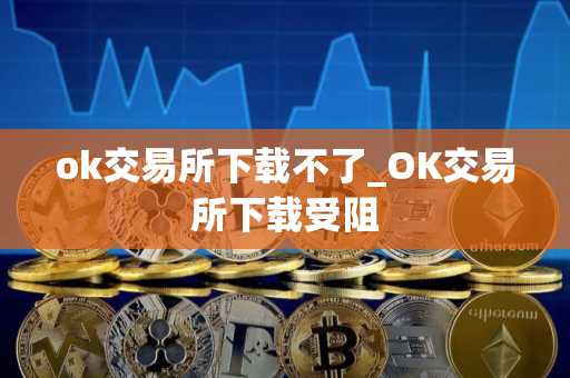 ok交易所下载不了_OK交易所下载受阻 ok交易所下载不了_OK交易所下载受阻