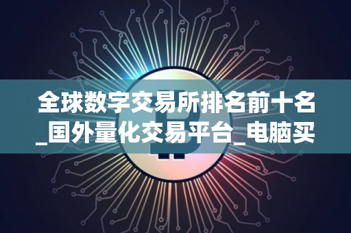 全球数字交易所排名前十名_国外量化交易平台_电脑买币软件