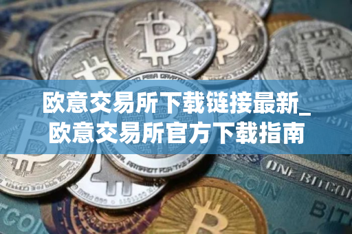 欧意交易所下载链接最新_欧意交易所官方下载指南