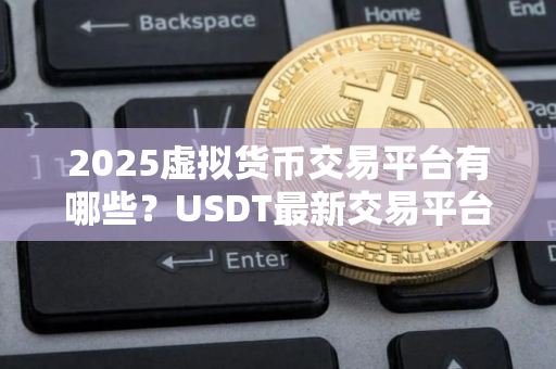 2025虚拟货币交易平台有哪些？USDT最新交易平台
