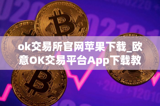 ok交易所官网苹果下载_欧意OK交易平台App下载教程