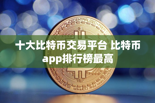 十大比特币交易平台 比特币app排行榜最高 十大比特币交易平台 比特币app排行榜最高