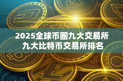 2025全球币圈九大交易所 九大比特币交易所排名 2025全球币圈九大交易所 九大比特币交易所排名