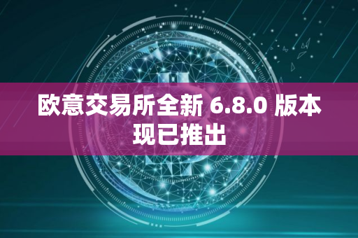 欧意交易所全新 6.8.0 版本现已推出