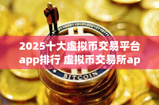 2025十大虚拟币交易平台app排行 虚拟币交易所app排行 2025十大虚拟币交易平台app排行 虚拟币交易所app排行