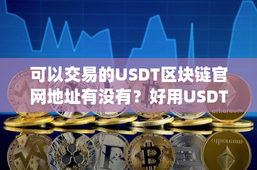 可以交易的USDT区块链官网地址有没有？好用USDT区块链apk榜单一览