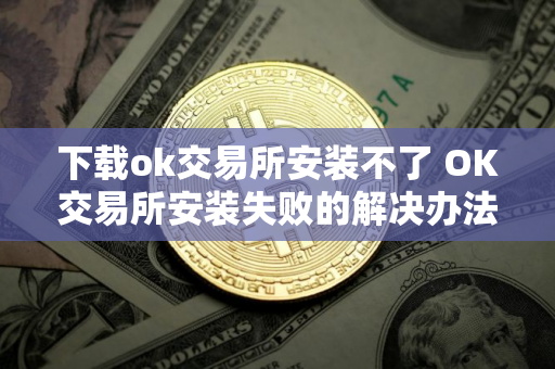 下载ok交易所安装不了 OK交易所安装失败的解决办法