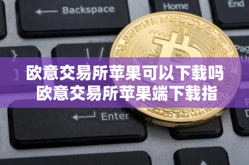 欧意交易所苹果可以下载吗 欧意交易所苹果端下载指南