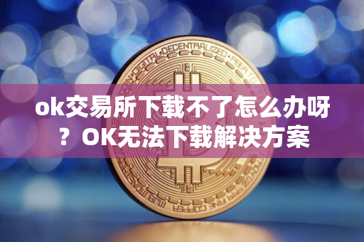 ok交易所下载不了怎么办呀？OK无法下载解决方案