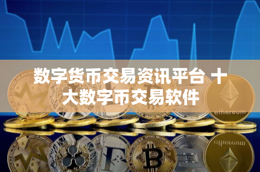 数字货币交易资讯平台 十大数字币交易软件
