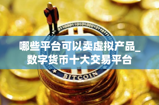 哪些平台可以卖虚拟产品_数字货币十大交易平台