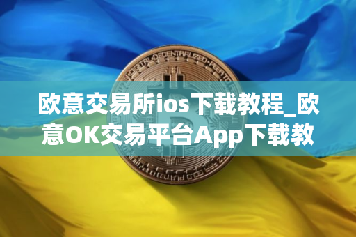 欧意交易所ios下载教程_欧意OK交易平台App下载教程