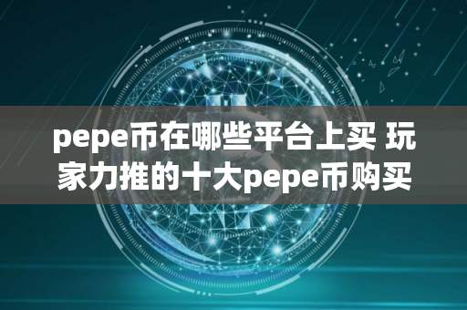 pepe币在哪些平台上买 玩家力推的十大pepe币购买平台必看